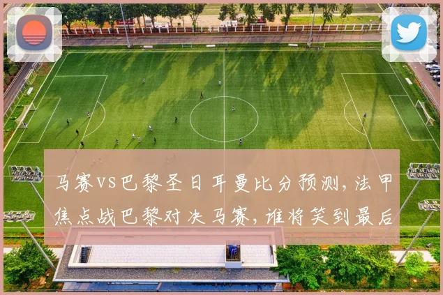 马赛vs巴黎圣日耳曼比分预测,法甲焦点战巴黎对决马赛,谁将笑到最后