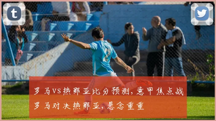 罗马vs热那亚比分预测,意甲焦点战罗马对决热那亚,悬念重重