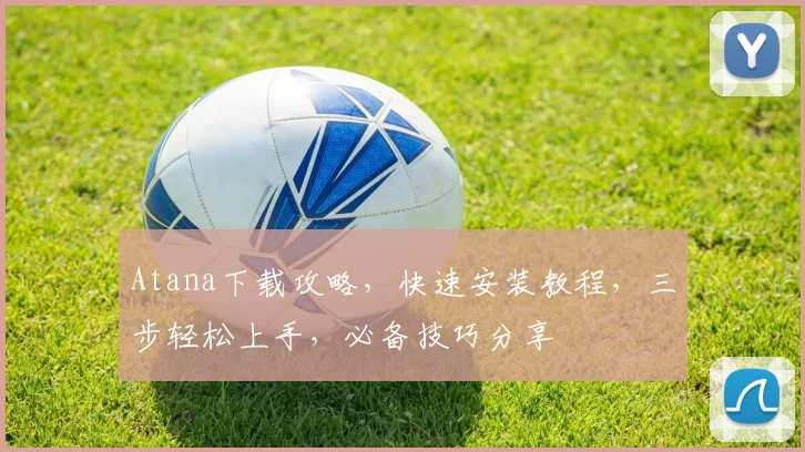 Atana下载攻略，快速安装教程，三步轻松上手，必备技巧分享