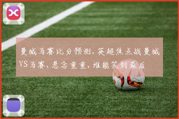 曼城马赛比分预测,英超焦点战曼城VS马赛,悬念重重,谁能笑到最后