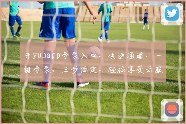 开yunapp登录入口,快速通道,一键登录,三步搞定,轻松享受云服务体验