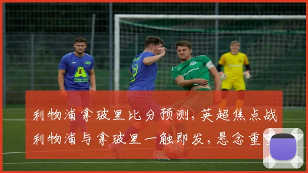 利物浦拿玻里比分预测,英超焦点战利物浦与拿玻里一触即发,悬念重重